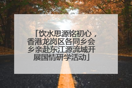 饮水思源铭初心，香港龙岗区各同乡会乡亲赴东江源流域开展国情研学活动