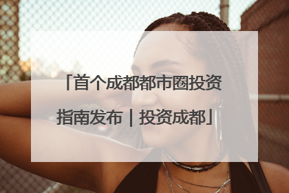 首个成都都市圈投资指南发布｜投资成都