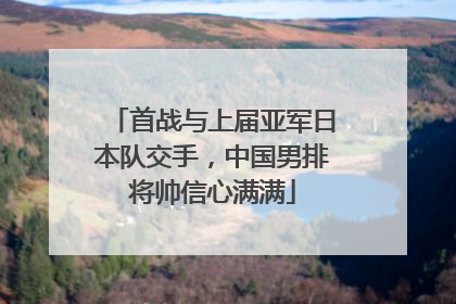 首战与上届亚军日本队交手，中国男排将帅信心满满