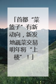 首都“菜篮子”有新动向，新发地蔬菜交易明年将“上楼”！