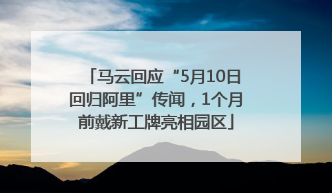 马云回应“5月10日回归阿里”传闻，1个月前戴新工牌亮相园区
