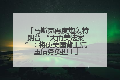 马斯克再度炮轰特朗普 “大而美法案”：将使美国背上沉重债务负担！
