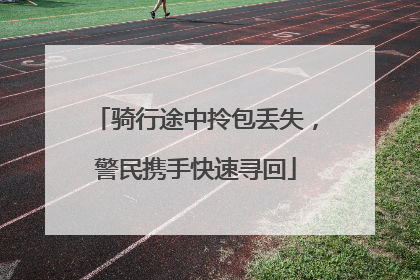 骑行途中拎包丢失，警民携手快速寻回