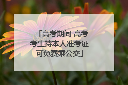 高考期间 高考考生持本人准考证可免费乘公交