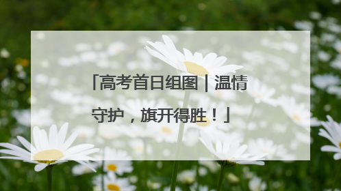高考首日组图｜温情守护，旗开得胜！