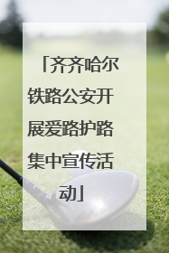 齐齐哈尔铁路公安开展爱路护路集中宣传活动