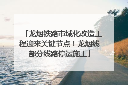 龙烟铁路市域化改造工程迎来关键节点！龙烟线部分线路停运施工