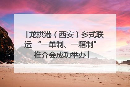 龙拱港（西安）多式联运 “一单制、一箱制” 推介会成功举办