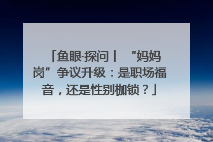 鱼眼·探问丨 “妈妈岗”争议升级：是职场福音，还是性别枷锁？