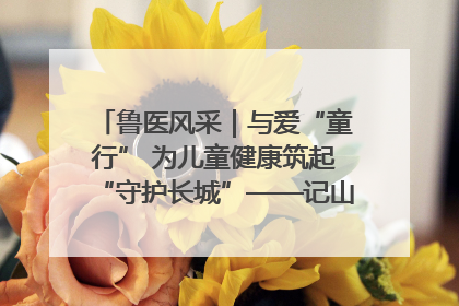 鲁医风采｜与爱“童行” 为儿童健康筑起“守护长城”——记山东省立第三医院儿科主任、主任医师马燕