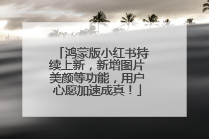 鸿蒙版小红书持续上新，新增图片美颜等功能，用户心愿加速成真！