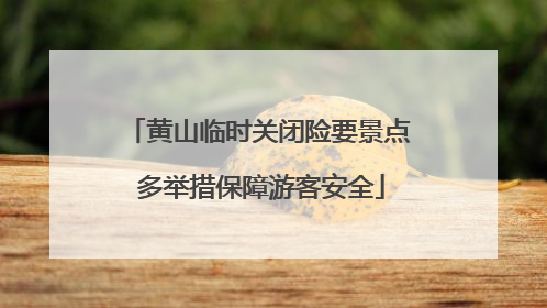 黄山临时关闭险要景点 多举措保障游客安全