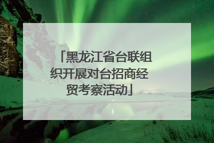 黑龙江省台联组织开展对台招商经贸考察活动