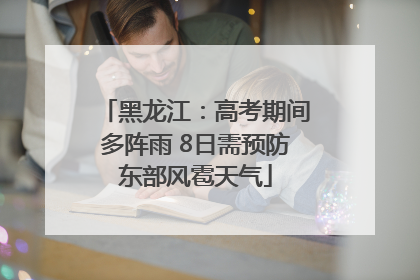 黑龙江：高考期间多阵雨 8日需预防东部风雹天气