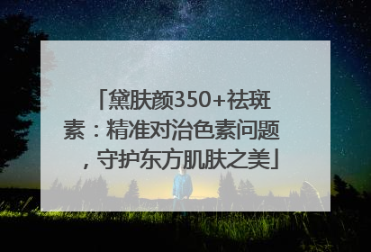 黛肤颜350+祛斑素：精准对治色素问题，守护东方肌肤之美