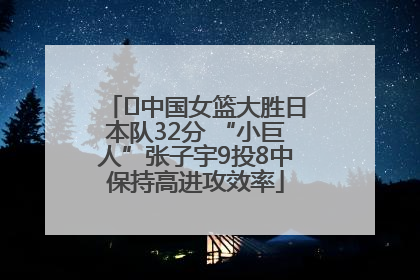 ﻿中国女篮大胜日本队32分 “小巨人”张子宇9投8中保持高进攻效率