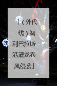 （外代一线）智利巴拉斯港遭龙卷风侵袭