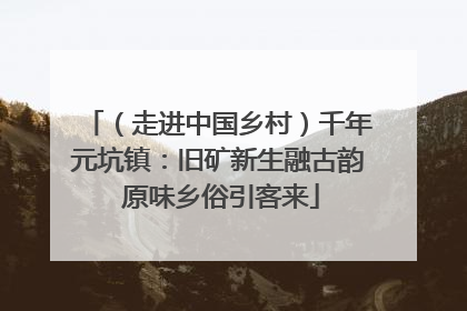 （走进中国乡村）千年元坑镇：旧矿新生融古韵 原味乡俗引客来