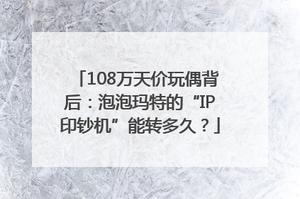 108万天价玩偶背后：泡泡玛特的“IP印钞机”能转多久？