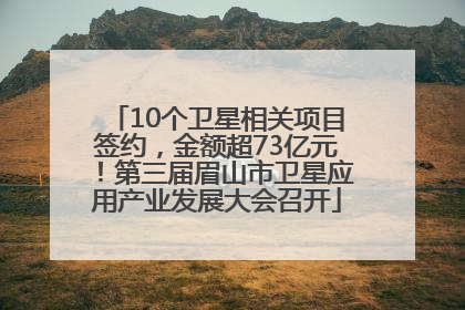10个卫星相关项目签约，金额超73亿元！第三届眉山市卫星应用产业发展大会召开