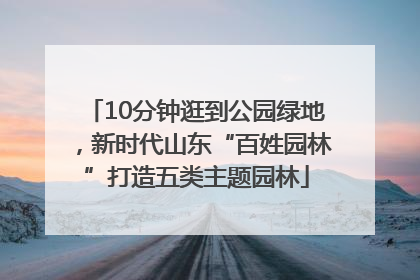 10分钟逛到公园绿地，新时代山东“百姓园林”打造五类主题园林