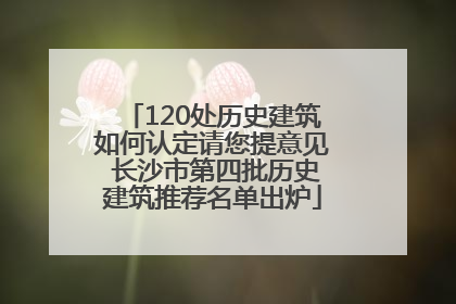 120处历史建筑如何认定请您提意见 长沙市第四批历史建筑推荐名单出炉