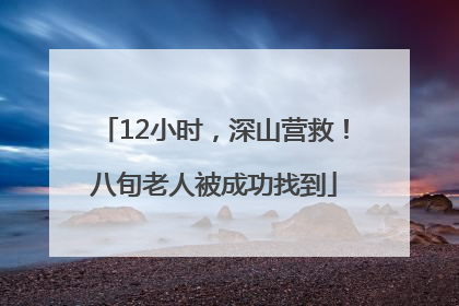 12小时，深山营救！八旬老人被成功找到