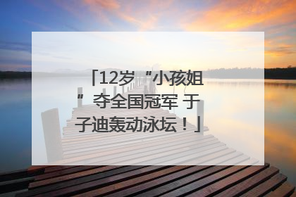 12岁“小孩姐”夺全国冠军 于子迪轰动泳坛！