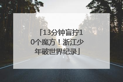 13分钟盲拧10个魔方！浙江少年破世界纪录