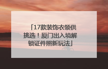 17款装饰衣领供挑选！厦门出入境解锁证件照新玩法