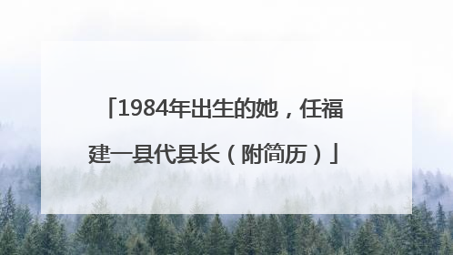1984年出生的她，任福建一县代县长（附简历）