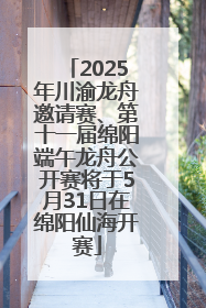 2025年川渝龙舟邀请赛、第十一届绵阳端午龙舟公开赛将于5月31日在绵阳仙海开赛