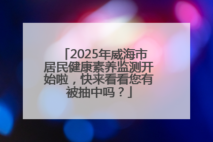 2025年威海市居民健康素养监测开始啦，快来看看您有被抽中吗？