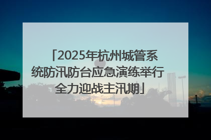 2025年杭州城管系统防汛防台应急演练举行 全力迎战主汛期