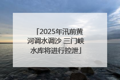 2025年汛前黄河调水调沙 三门峡水库将进行控泄