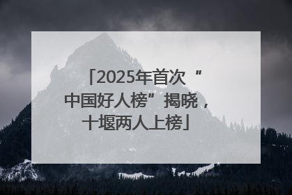 2025年首次“中国好人榜”揭晓，十堰两人上榜