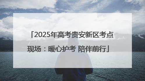 2025年高考贵安新区考点现场：暖心护考 陪伴前行