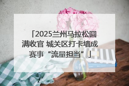 2025兰州马拉松圆满收官 城关区打卡墙成赛事“流量担当”