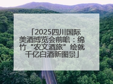 2025四川国际美酒博览会前瞻：绵竹“农文酒旅”绘就千亿白酒新图景