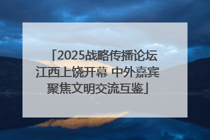 2025战略传播论坛江西上饶开幕 中外嘉宾聚焦文明交流互鉴