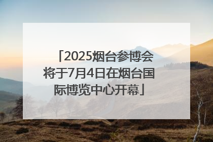 2025烟台参博会将于7月4日在烟台国际博览中心开幕