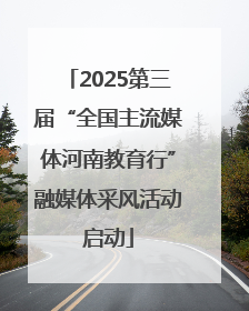2025第三届“全国主流媒体河南教育行”融媒体采风活动启动