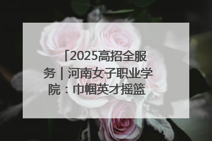 2025高招全服务｜河南女子职业学院：巾帼英才摇篮 职教创新高地