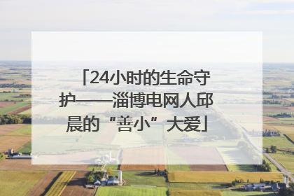 24小时的生命守护——淄博电网人邱晨的“善小”大爱