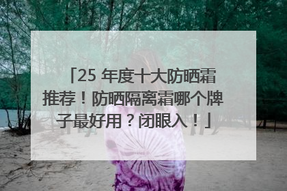 25 年度十大防晒霜推荐！防晒隔离霜哪个牌子最好用？闭眼入！