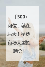 300+岗位，就在后天！星沙有场大型招聘会