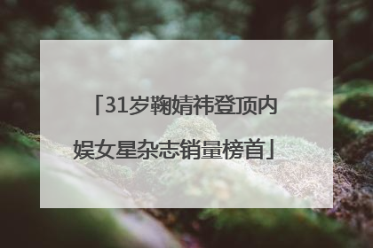 31岁鞠婧祎登顶内娱女星杂志销量榜首