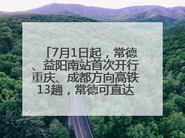 7月1日起，常德、益阳南站首次开行重庆、成都方向高铁13趟，常德可直达西安、太原