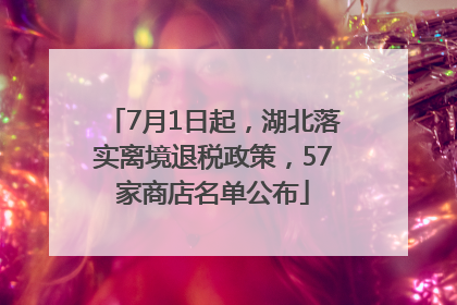 7月1日起，湖北落实离境退税政策，57家商店名单公布