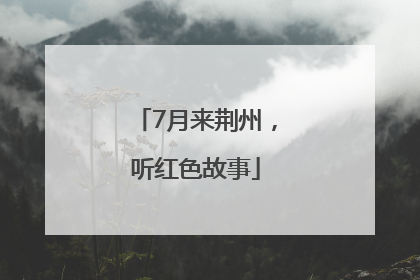 7月来荆州，听红色故事